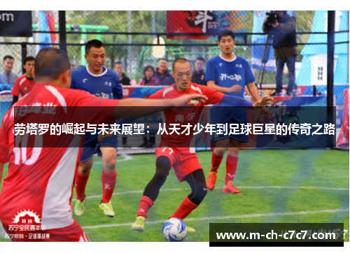劳塔罗的崛起与未来展望：从天才少年到足球巨星的传奇之路