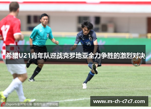 希腊U21青年队迎战克罗地亚全力争胜的激烈对决